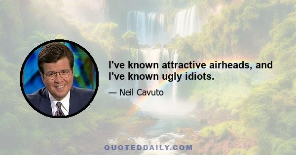 I've known attractive airheads, and I've known ugly idiots.