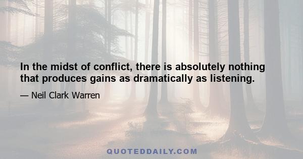 In the midst of conflict, there is absolutely nothing that produces gains as dramatically as listening.