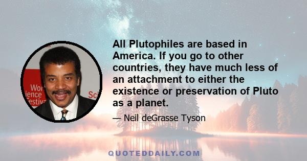 All Plutophiles are based in America. If you go to other countries, they have much less of an attachment to either the existence or preservation of Pluto as a planet.