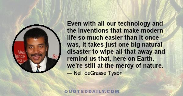 Even with all our technology and the inventions that make modern life so much easier than it once was, it takes just one big natural disaster to wipe all that away and remind us that, here on Earth, we're still at the