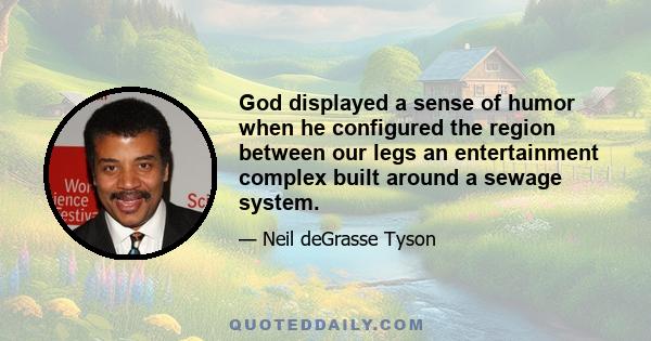 God displayed a sense of humor when he configured the region between our legs an entertainment complex built around a sewage system.