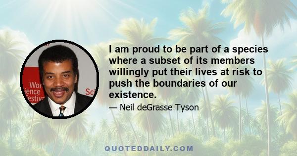 I am proud to be part of a species where a subset of its members willingly put their lives at risk to push the boundaries of our existence.