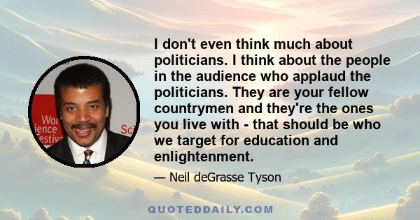 I don't even think much about politicians. I think about the people in the audience who applaud the politicians. They are your fellow countrymen and they're the ones you live with - that should be who we target for