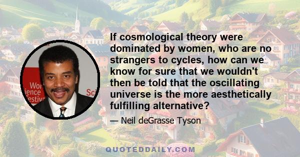 If cosmological theory were dominated by women, who are no strangers to cycles, how can we know for sure that we wouldn't then be told that the oscillating universe is the more aesthetically fulfilling alternative?