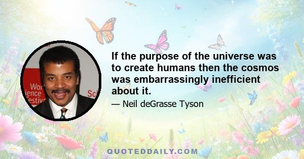 If the purpose of the universe was to create humans then the cosmos was embarrassingly inefficient about it.