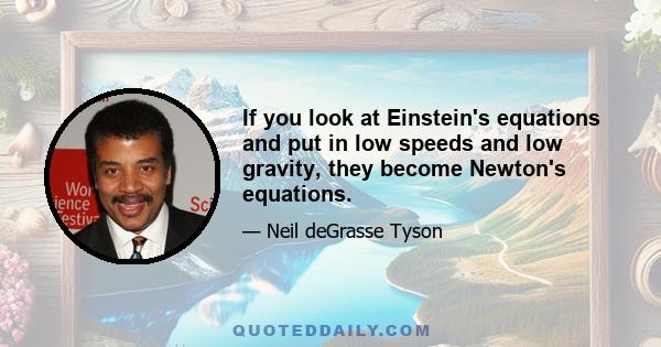 If you look at Einstein's equations and put in low speeds and low gravity, they become Newton's equations.