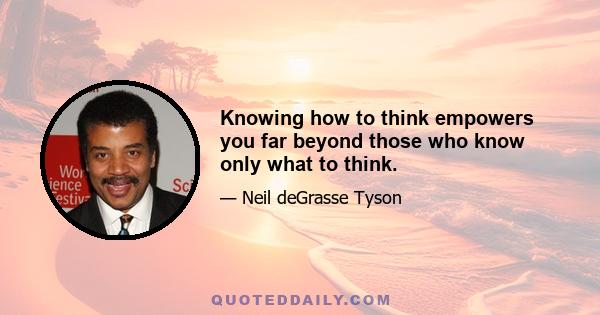 Knowing how to think empowers you far beyond those who know only what to think.