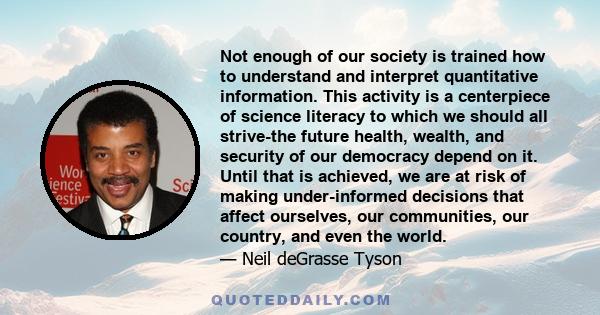 Not enough of our society is trained how to understand and interpret quantitative information. This activity is a centerpiece of science literacy to which we should all strive-the future health, wealth, and security of