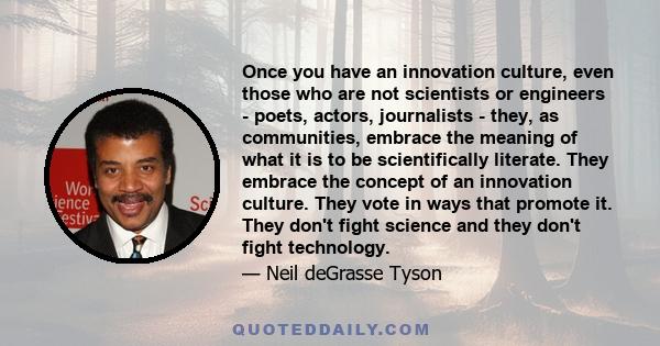 Once you have an innovation culture, even those who are not scientists or engineers - poets, actors, journalists - they, as communities, embrace the meaning of what it is to be scientifically literate. They embrace the