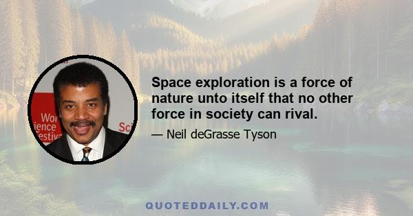 Space exploration is a force of nature unto itself that no other force in society can rival.