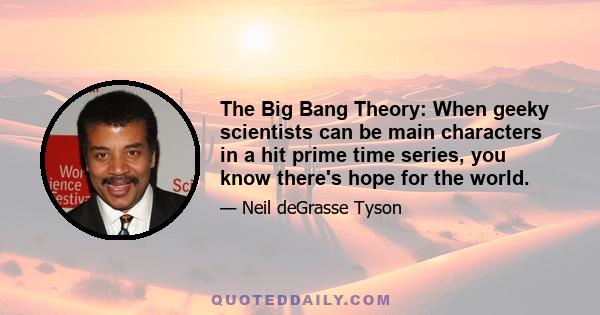 The Big Bang Theory: When geeky scientists can be main characters in a hit prime time series, you know there's hope for the world.