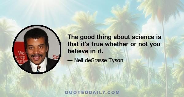 The good thing about science is that it's true whether or not you believe in it.