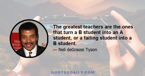 The greatest teachers are the ones that turn a B student into an A student, or a failing student into a B student.