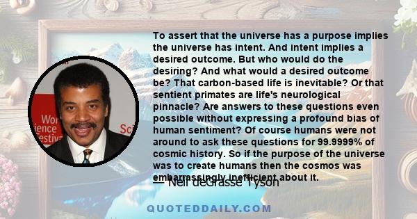 To assert that the universe has a purpose implies the universe has intent. And intent implies a desired outcome. But who would do the desiring? And what would a desired outcome be? That carbon-based life is inevitable?