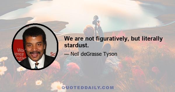 We are not figuratively, but literally stardust.