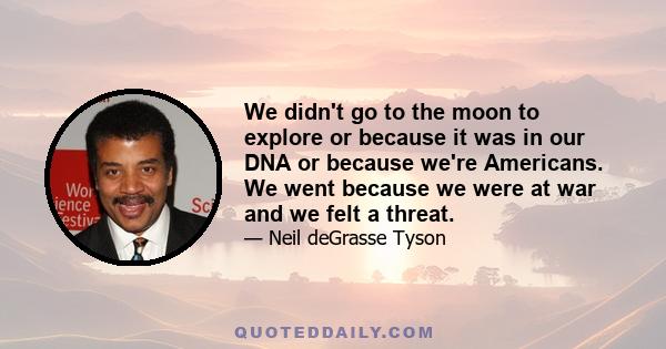 We didn't go to the moon to explore or because it was in our DNA or because we're Americans. We went because we were at war and we felt a threat.