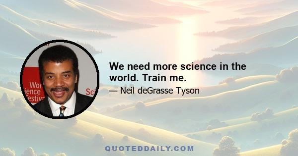 We need more science in the world. Train me.