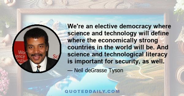 We're an elective democracy where science and technology will define where the economically strong countries in the world will be. And science and technological literacy is important for security, as well.