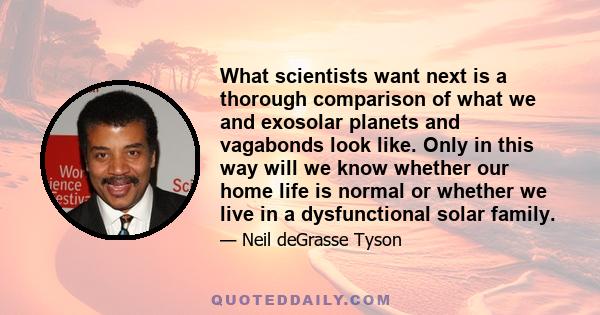 What scientists want next is a thorough comparison of what we and exosolar planets and vagabonds look like. Only in this way will we know whether our home life is normal or whether we live in a dysfunctional solar