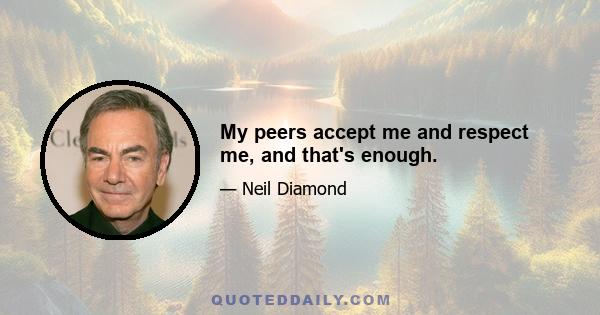 My peers accept me and respect me, and that's enough.
