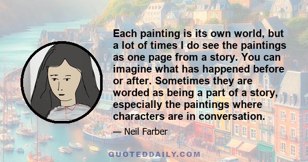 Each painting is its own world, but a lot of times I do see the paintings as one page from a story. You can imagine what has happened before or after. Sometimes they are worded as being a part of a story, especially the 