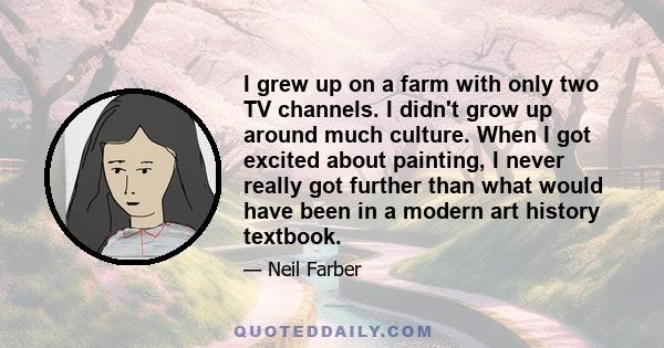 I grew up on a farm with only two TV channels. I didn't grow up around much culture. When I got excited about painting, I never really got further than what would have been in a modern art history textbook.