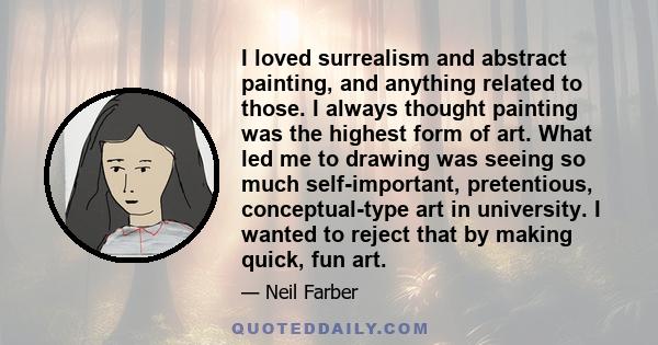 I loved surrealism and abstract painting, and anything related to those. I always thought painting was the highest form of art. What led me to drawing was seeing so much self-important, pretentious, conceptual-type art