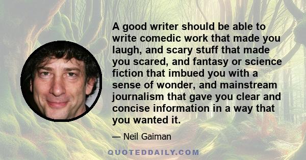 A good writer should be able to write comedic work that made you laugh, and scary stuff that made you scared, and fantasy or science fiction that imbued you with a sense of wonder, and mainstream journalism that gave