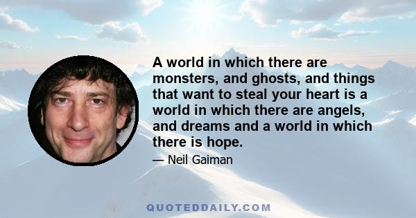 A world in which there are monsters, and ghosts, and things that want to steal your heart is a world in which there are angels, and dreams and a world in which there is hope.