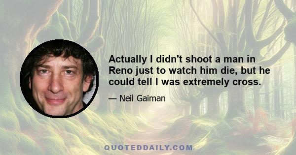 Actually I didn't shoot a man in Reno just to watch him die, but he could tell I was extremely cross.