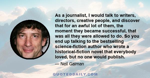 As a journalist, I would talk to writers, directors, creative people, and discover that for an awful lot of them, the moment they became successful, that was all they were allowed to do. So you end up talking to the