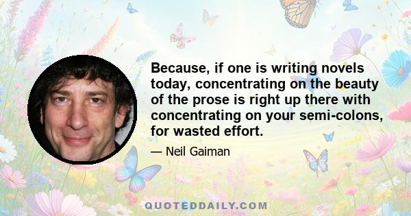 Because, if one is writing novels today, concentrating on the beauty of the prose is right up there with concentrating on your semi-colons, for wasted effort.