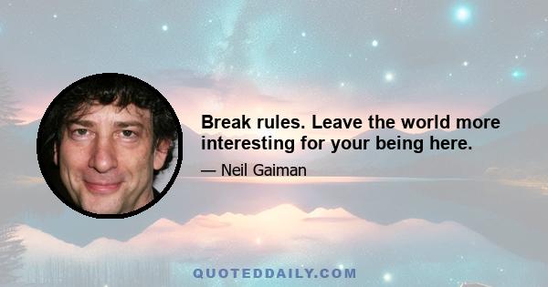 Break rules. Leave the world more interesting for your being here.