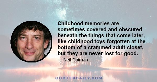 Childhood memories are sometimes covered and obscured beneath the things that come later, like childhood toys forgotten at the bottom of a crammed adult closet, but they are never lost for good.