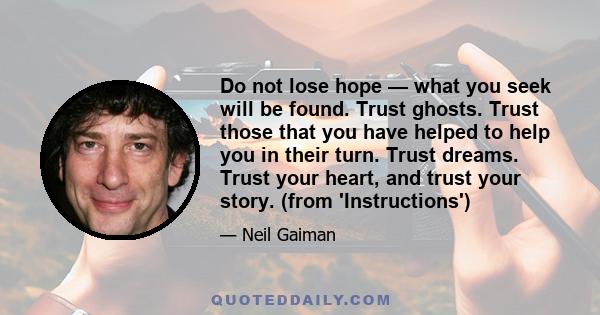 Do not lose hope — what you seek will be found. Trust ghosts. Trust those that you have helped to help you in their turn. Trust dreams. Trust your heart, and trust your story. (from 'Instructions')