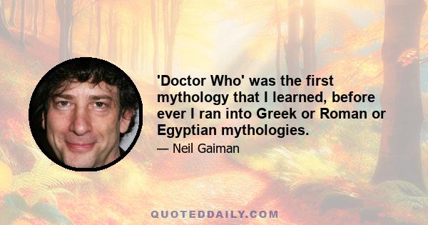 'Doctor Who' was the first mythology that I learned, before ever I ran into Greek or Roman or Egyptian mythologies.