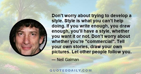 Don't worry about trying to develop a style. Style is what you can't help doing. If you write enough, you draw enough, you'll have a style, whether you want it or not. Don't worry about whether you're commercial. Tell