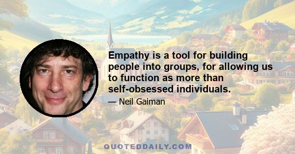 Empathy is a tool for building people into groups, for allowing us to function as more than self-obsessed individuals.