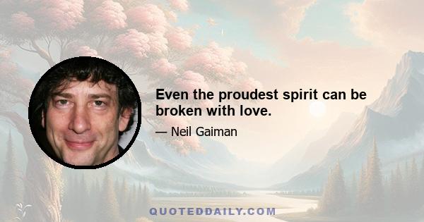 Even the proudest spirit can be broken with love.