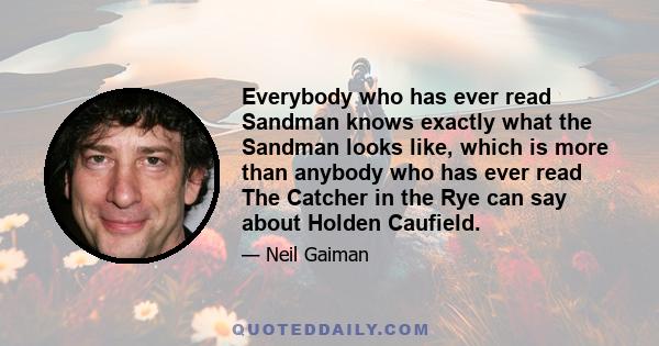 Everybody who has ever read Sandman knows exactly what the Sandman looks like, which is more than anybody who has ever read The Catcher in the Rye can say about Holden Caufield.