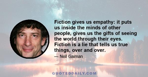 Fiction gives us empathy: it puts us inside the minds of other people, gives us the gifts of seeing the world through their eyes. Fiction is a lie that tells us true things, over and over.