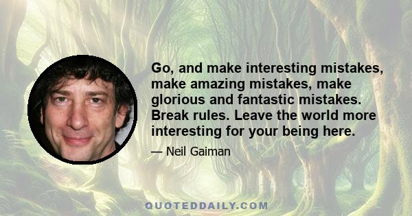 Go, and make interesting mistakes, make amazing mistakes, make glorious and fantastic mistakes. Break rules. Leave the world more interesting for your being here.