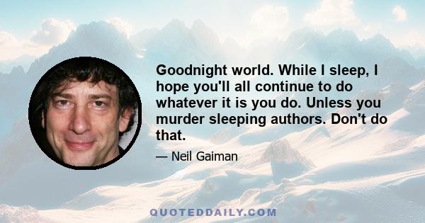 Goodnight world. While I sleep, I hope you'll all continue to do whatever it is you do. Unless you murder sleeping authors. Don't do that.