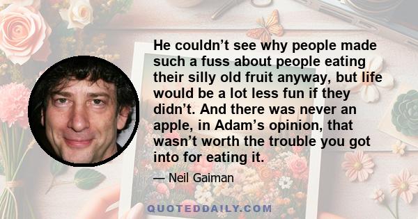 He couldn’t see why people made such a fuss about people eating their silly old fruit anyway, but life would be a lot less fun if they didn’t. And there was never an apple, in Adam’s opinion, that wasn’t worth the