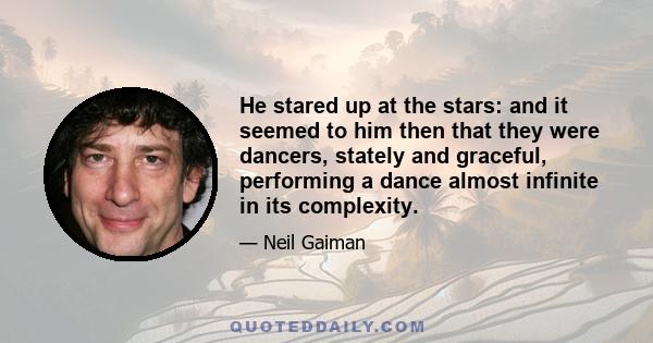 He stared up at the stars, and it seemed to him then that they were dancers, stately and graceful, performing a dance almost infinite in its complexity. He imagined he could see the very faces of the stars; pale, they