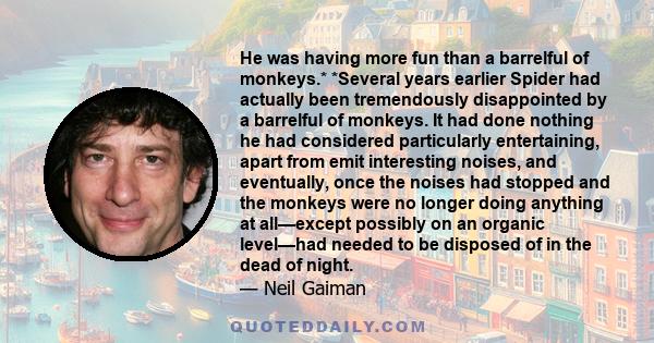 He was having more fun than a barrelful of monkeys.* *Several years earlier Spider had actually been tremendously disappointed by a barrelful of monkeys. It had done nothing he had considered particularly entertaining,