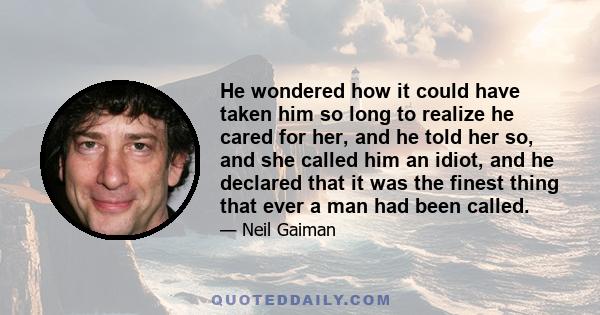 He wondered how it could have taken him so long to realize he cared for her, and he told her so, and she called him an idiot, and he declared that it was the finest thing that ever a man had been called.