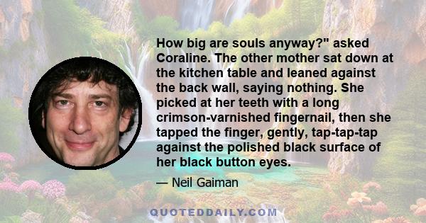 How big are souls anyway? asked Coraline. The other mother sat down at the kitchen table and leaned against the back wall, saying nothing. She picked at her teeth with a long crimson-varnished fingernail, then she