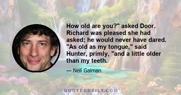 How old are you? asked Door. Richard was pleased she had asked; he would never have dared. As old as my tongue, said Hunter, primly, and a little older than my teeth.