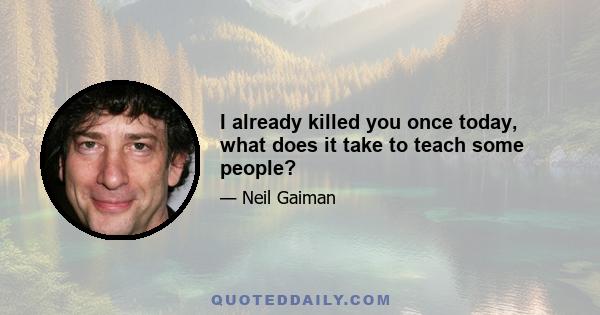 I already killed you once today, what does it take to teach some people?